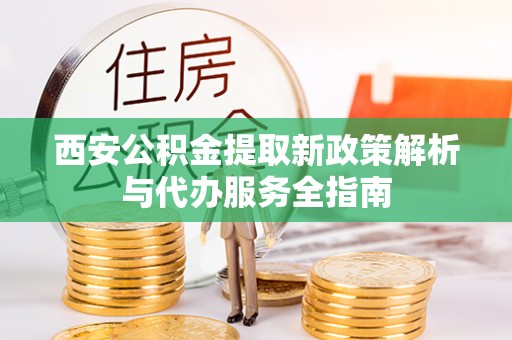芒康西安公积金提取新政策解析与代办服务全指南