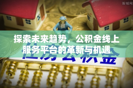 芒康探索未来趋势，公积金线上服务平台的革新与机遇