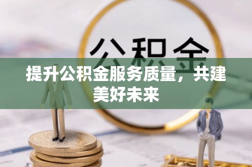 芒康提升公积金服务质量，共建美好未来