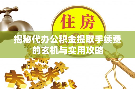 芒康揭秘代办公积金提取手续费的玄机与实用攻略