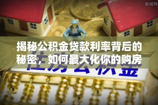 芒康揭秘公积金贷款利率背后的秘密，如何最大化你的购房优势