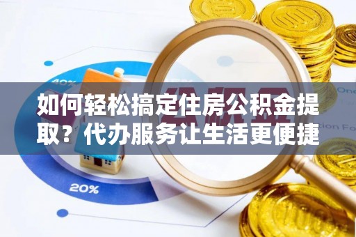 芒康如何轻松搞定住房公积金提取？代办服务让生活更便捷