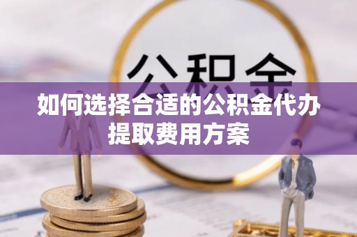 芒康如何选择合适的公积金代办提取费用方案