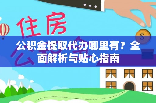 芒康公积金提取代办哪里有？全面解析与贴心指南