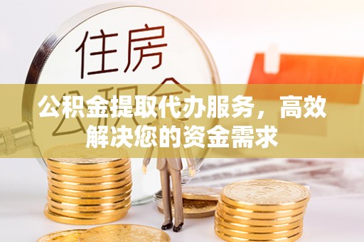 芒康公积金提取代办服务，高效解决您的资金需求