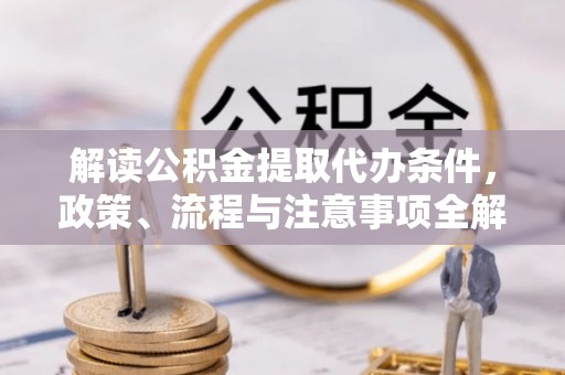 芒康解读公积金提取代办条件，政策、流程与注意事项全解析