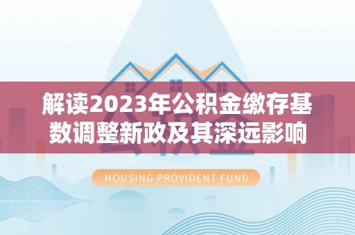 芒康解读2023年公积金缴存基数调整新政及其深远影响