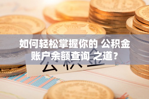 芒康如何轻松掌握你的 公积金账户余额查询 之道？
