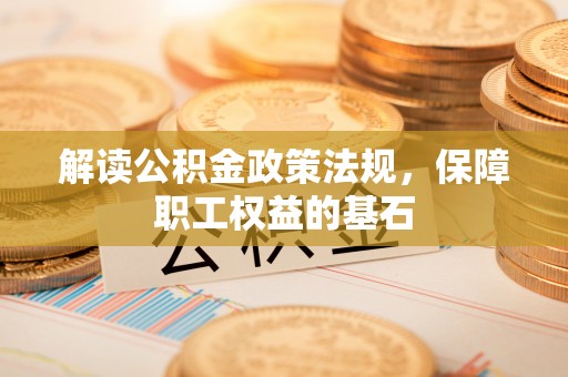 芒康解读公积金政策法规，保障职工权益的基石