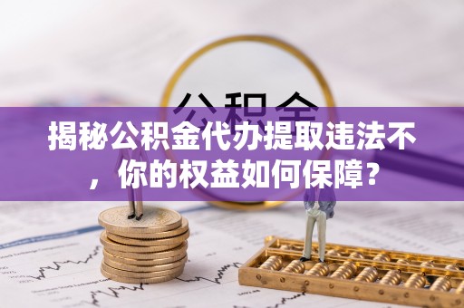 芒康揭秘公积金代办提取违法不，你的权益如何保障？